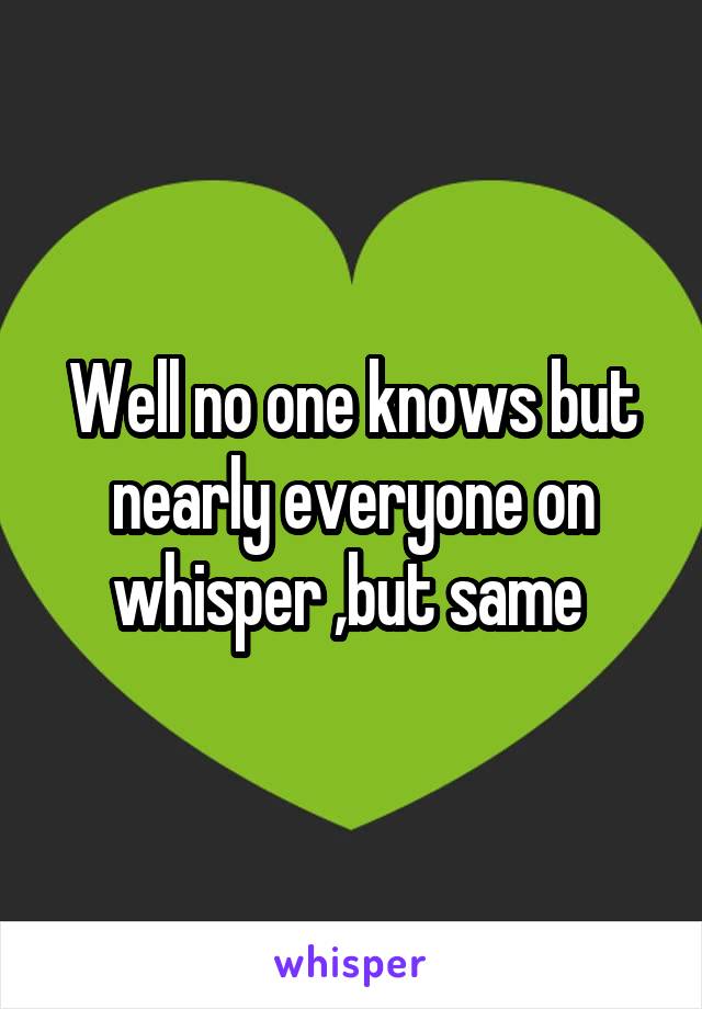 Well no one knows but nearly everyone on whisper ,but same 