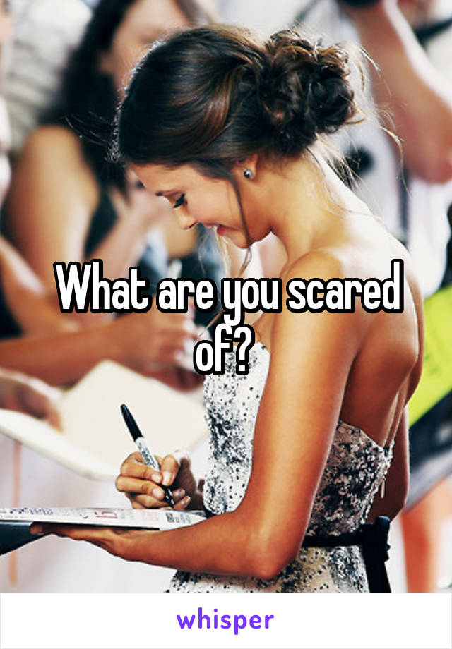 What are you scared of? 