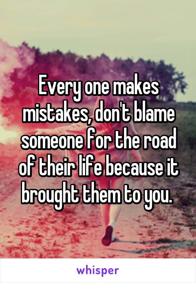 Every one makes mistakes, don't blame someone for the road of their life because it brought them to you. 