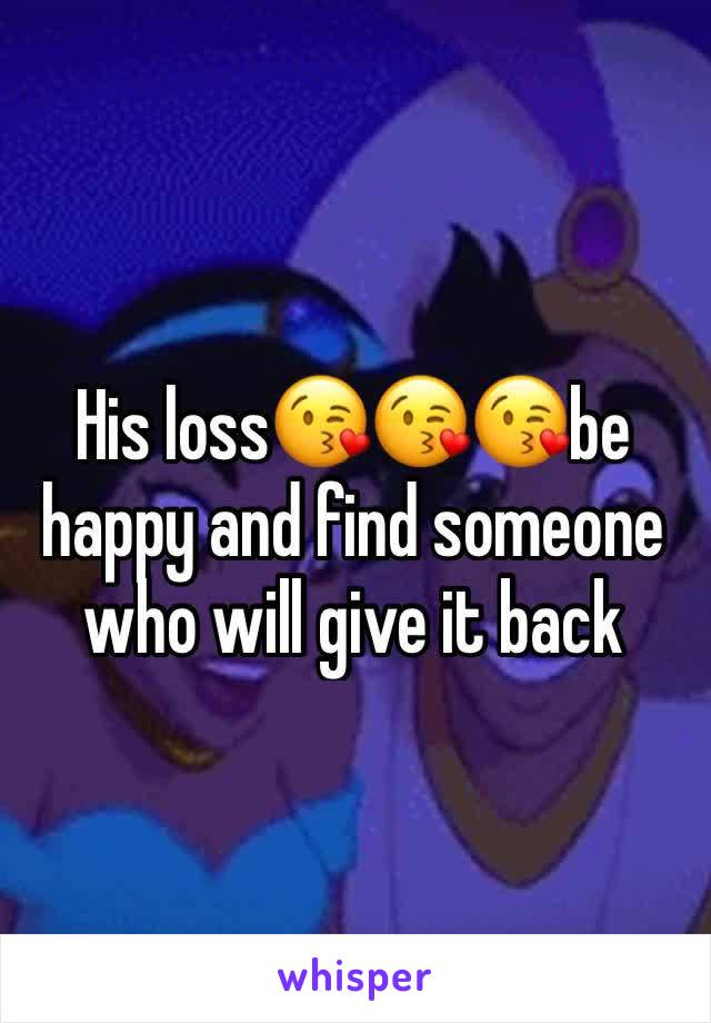 His loss😘😘😘be happy and find someone who will give it back