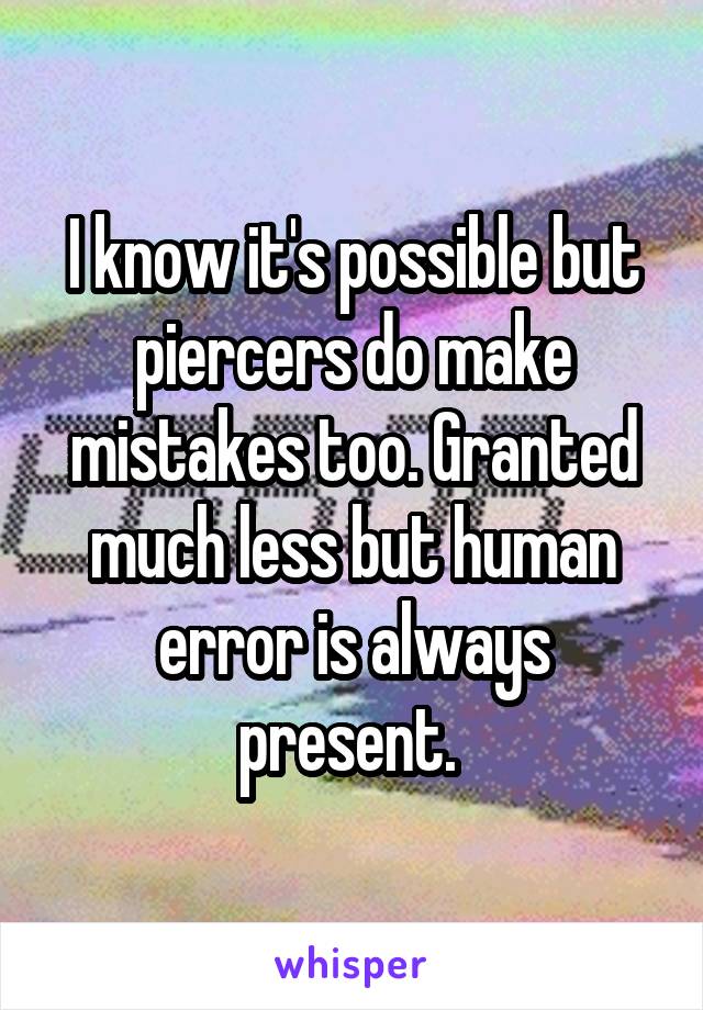 I know it's possible but piercers do make mistakes too. Granted much less but human error is always present. 