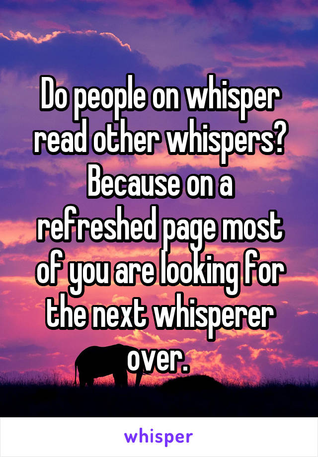 Do people on whisper read other whispers?
Because on a refreshed page most of you are looking for the next whisperer over. 