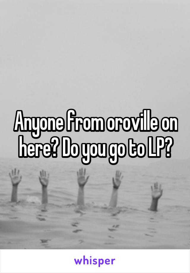 Anyone from oroville on here? Do you go to LP?