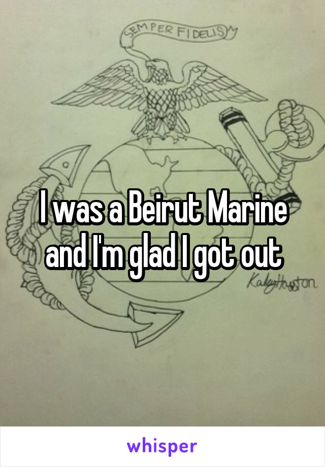 I was a Beirut Marine and I'm glad I got out