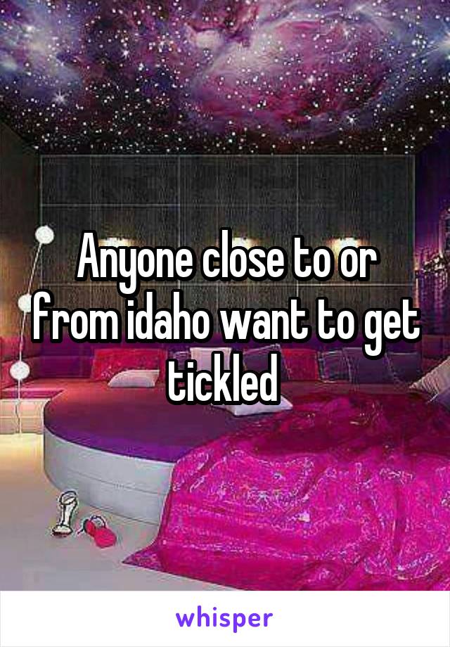 Anyone close to or from idaho want to get tickled 