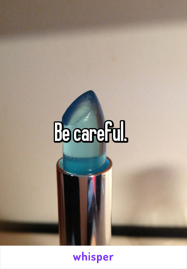 Be careful.  
