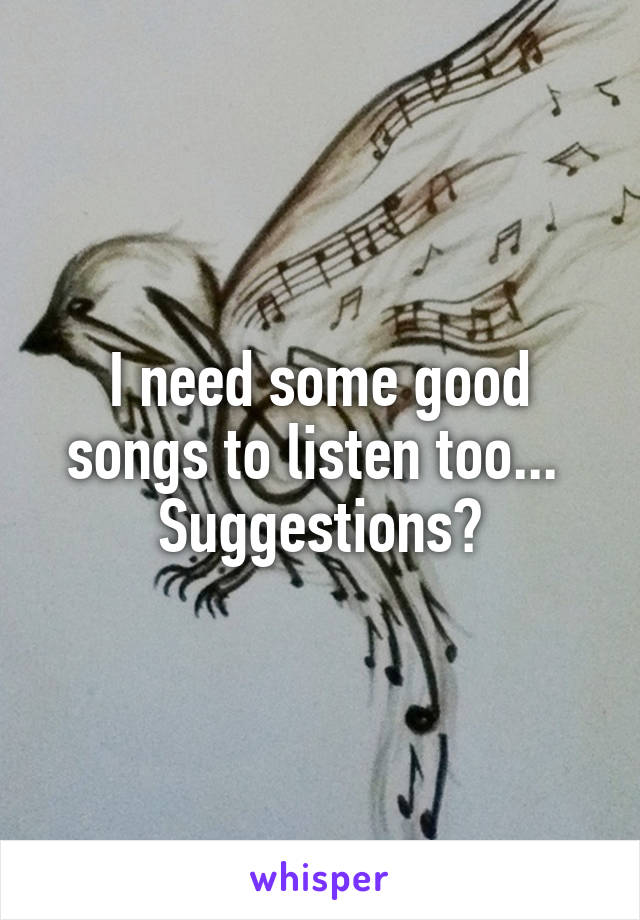 I need some good songs to listen too... 
Suggestions?