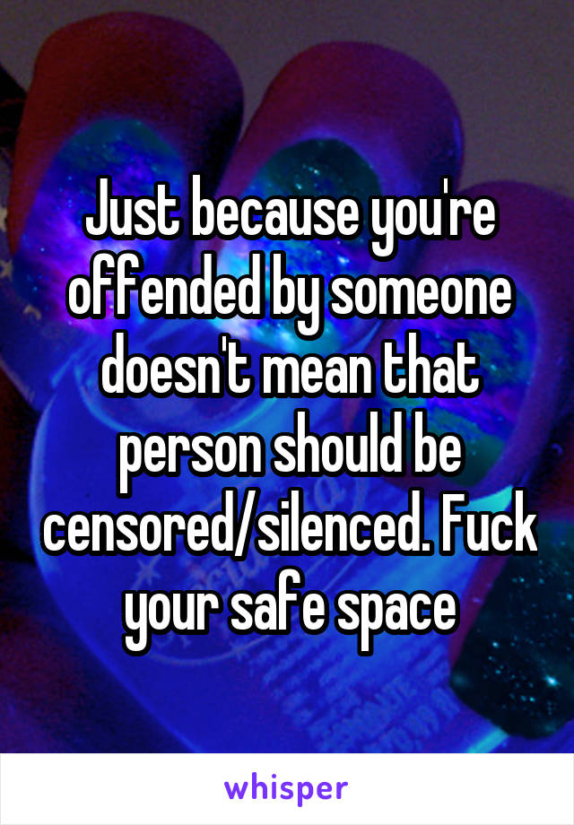 Just because you're offended by someone doesn't mean that person should be censored/silenced. Fuck your safe space