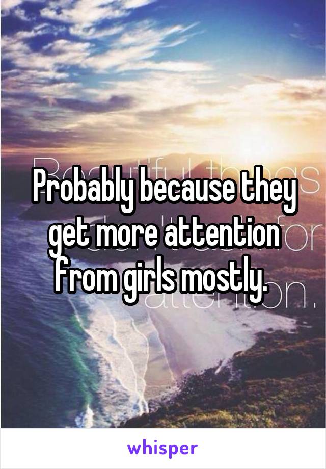 Probably because they get more attention from girls mostly. 