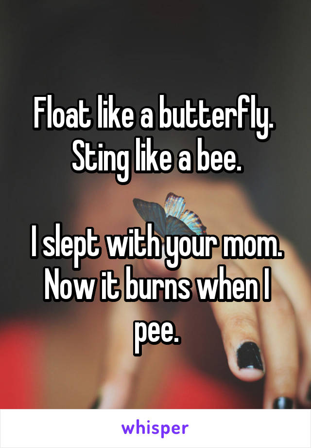 Float like a butterfly. 
Sting like a bee.

I slept with your mom.
Now it burns when I pee.