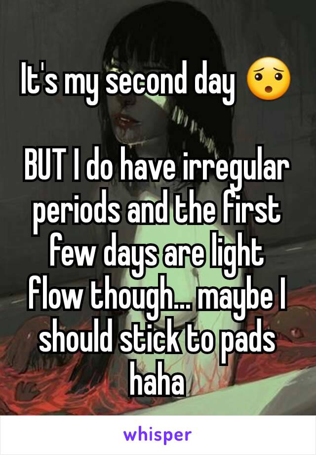 It's my second day 😯

BUT I do have irregular periods and the first few days are light flow though... maybe I should stick to pads haha