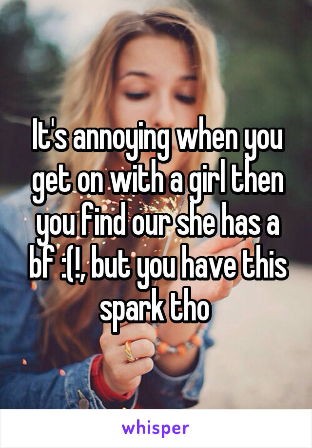 It's annoying when you get on with a girl then you find our she has a bf :(!, but you have this spark tho 