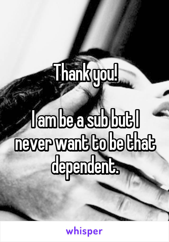 Thank you!

I am be a sub but I never want to be that dependent.