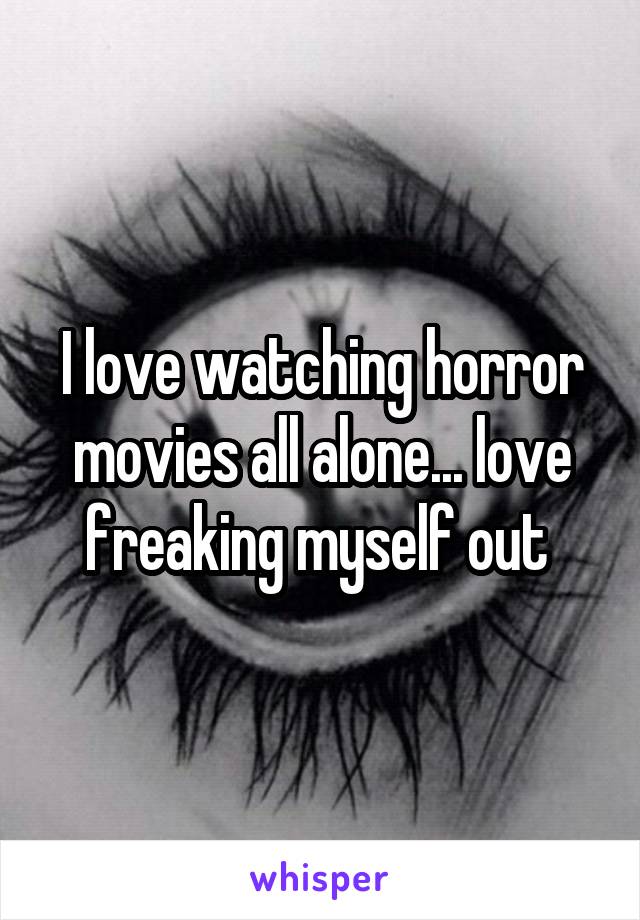 I love watching horror movies all alone... love freaking myself out 