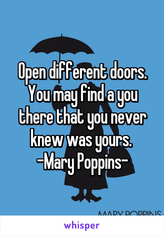 Open different doors. You may find a you there that you never knew was yours. 
-Mary Poppins-