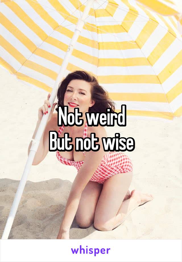 Not weird
But not wise