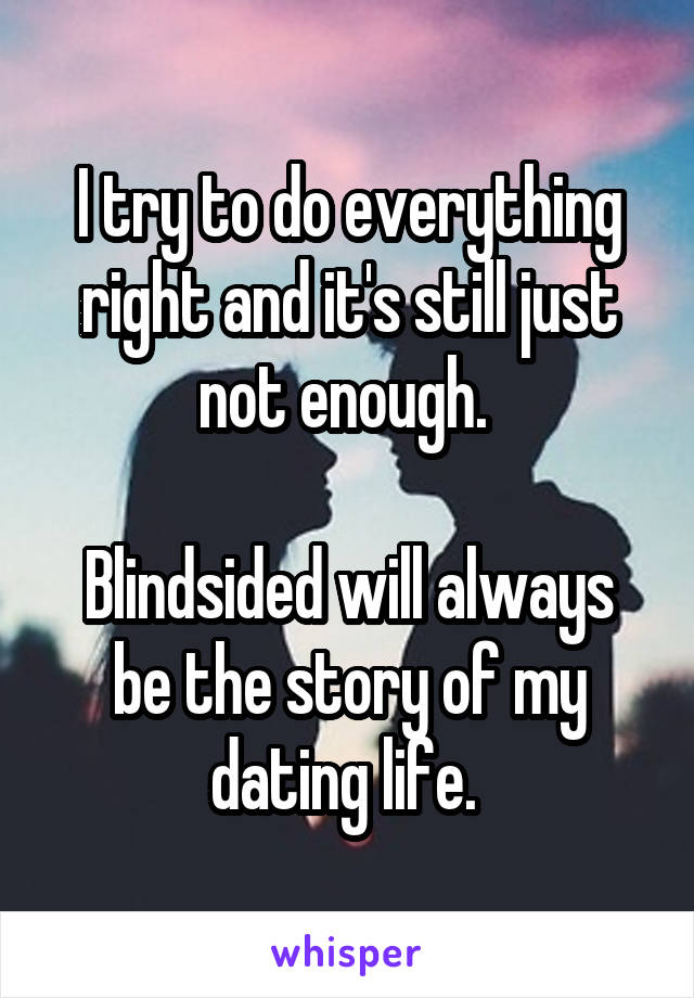 I try to do everything right and it's still just not enough. 

Blindsided will always be the story of my dating life. 