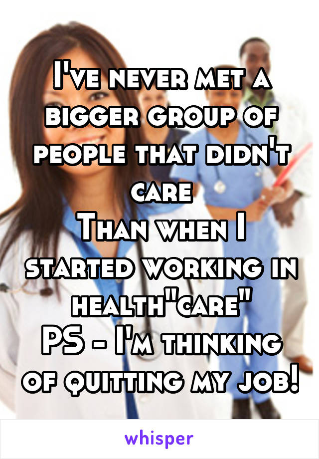 I've never met a bigger group of people that didn't care
Than when I started working in health"care"
PS - I'm thinking of quitting my job!