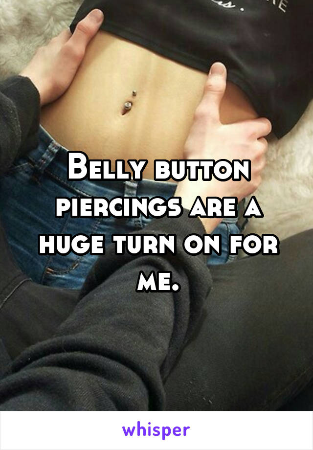 Belly button piercings are a huge turn on for me.