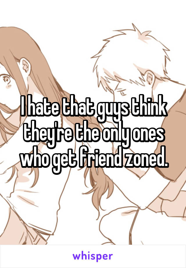 I hate that guys think they're the only ones who get friend zoned.