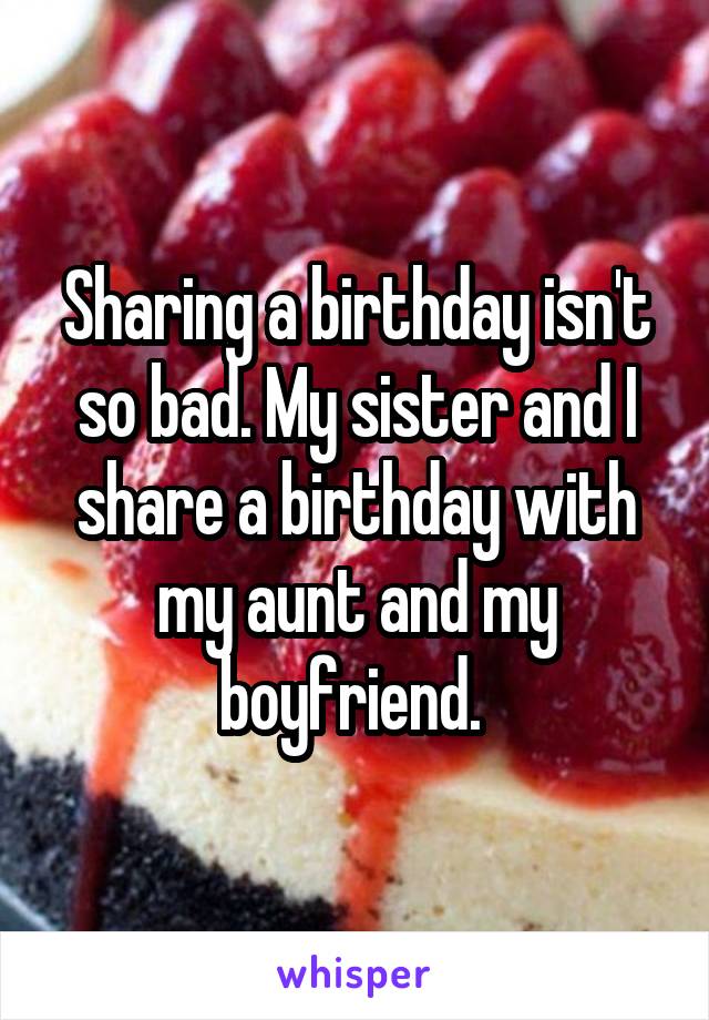 Sharing a birthday isn't so bad. My sister and I share a birthday with my aunt and my boyfriend. 