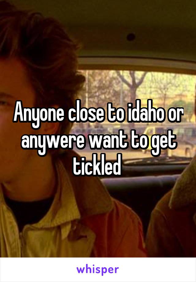 Anyone close to idaho or anywere want to get tickled 