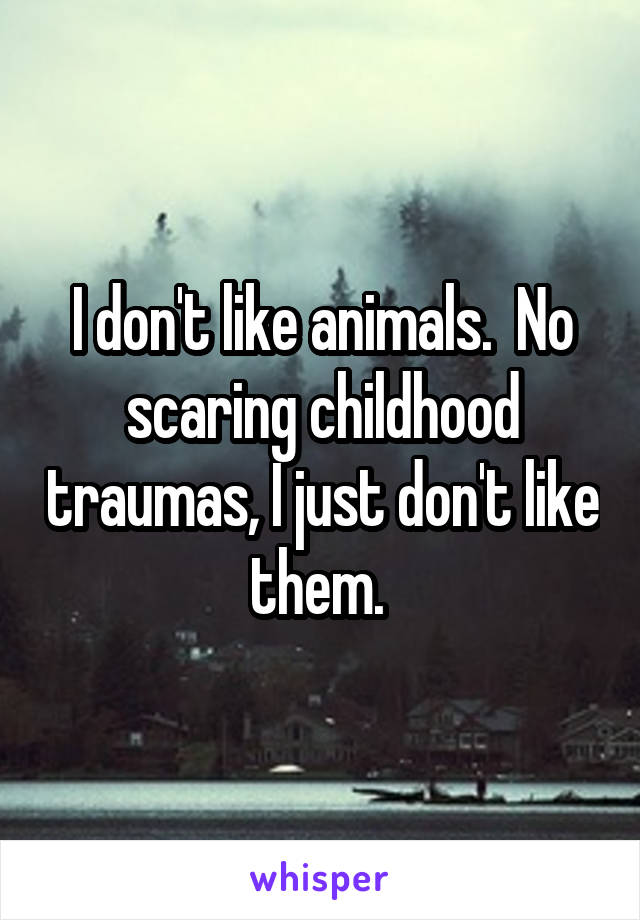 I don't like animals.  No scaring childhood traumas, I just don't like them. 