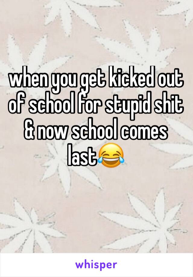 when you get kicked out of school for stupid shit & now school comes last😂
