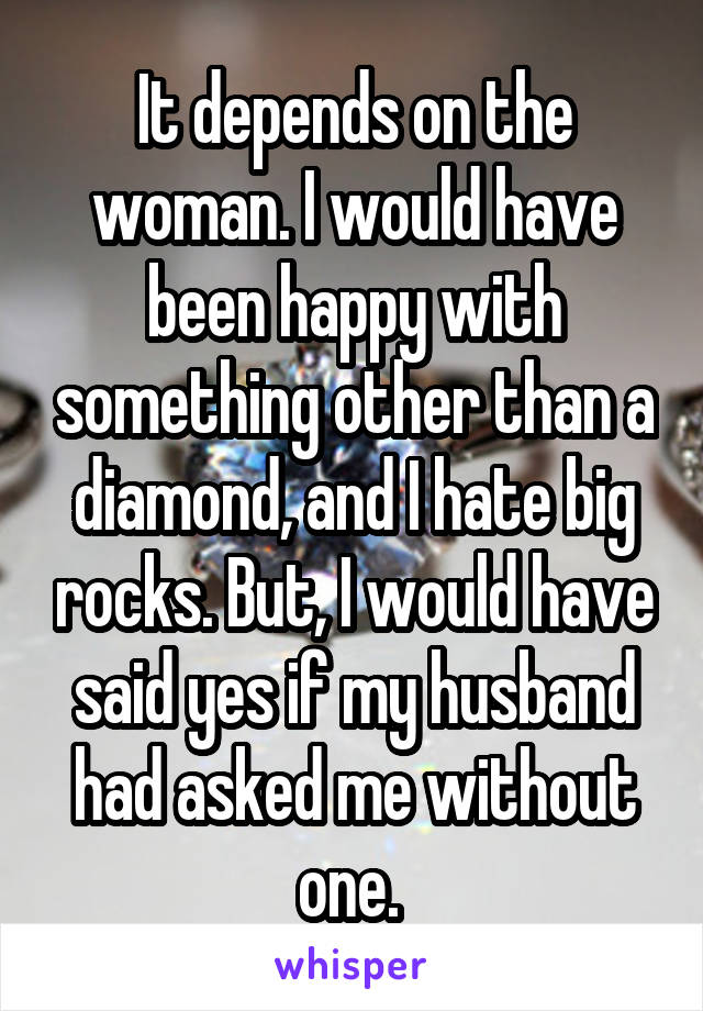 It depends on the woman. I would have been happy with something other than a diamond, and I hate big rocks. But, I would have said yes if my husband had asked me without one. 