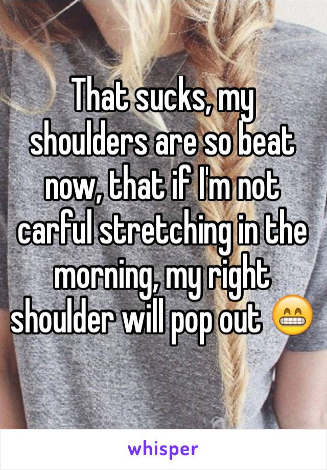 That sucks, my shoulders are so beat now, that if I'm not carful stretching in the morning, my right shoulder will pop out 😁