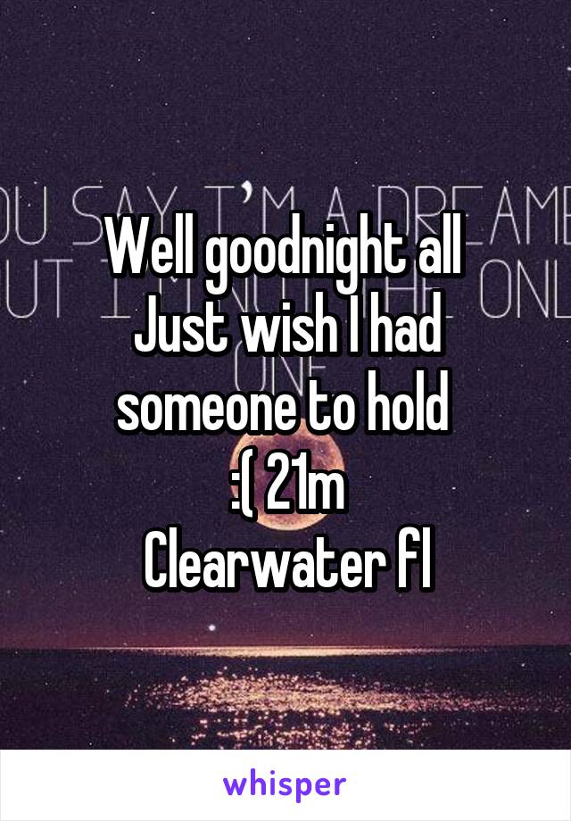 Well goodnight all 
Just wish I had someone to hold 
:( 21m
Clearwater fl