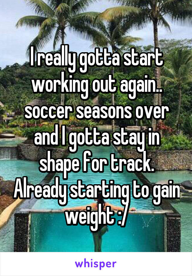 I really gotta start working out again.. soccer seasons over and I gotta stay in shape for track. Already starting to gain weight :/