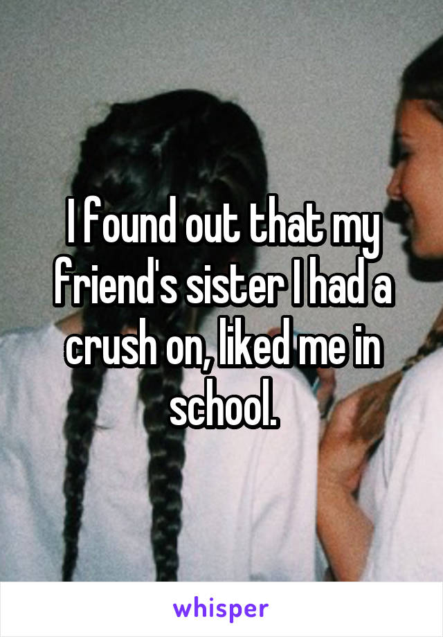 I found out that my friend's sister I had a crush on, liked me in school.