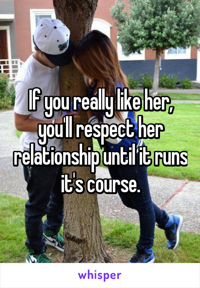 If you really like her, you'll respect her relationship until it runs it's course.