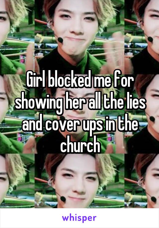 Girl blocked me for showing her all the lies and cover ups in the church