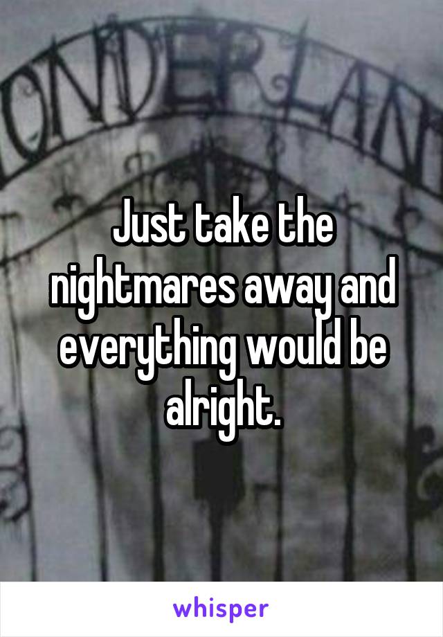 Just take the nightmares away and everything would be alright.