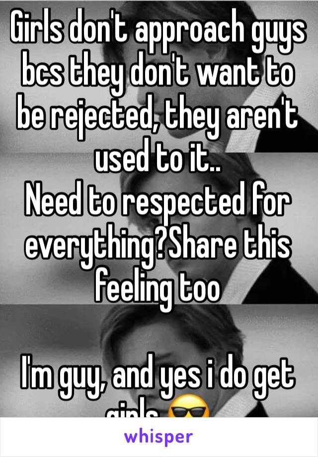 Girls don't approach guys bcs they don't want to be rejected, they aren't used to it..
Need to respected for everything?Share this feeling too

I'm guy, and yes i do get girls 😎