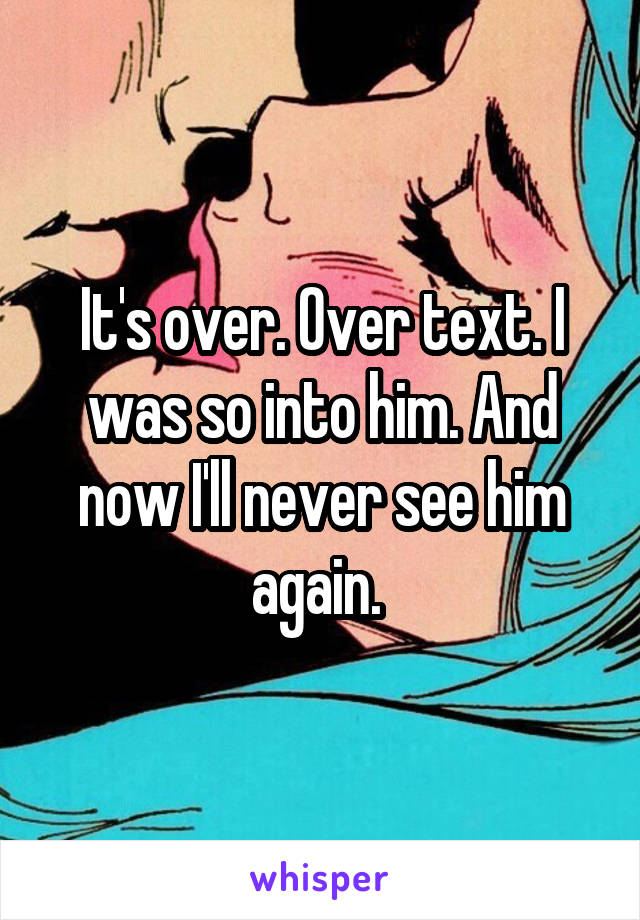 It's over. Over text. I was so into him. And now I'll never see him again. 