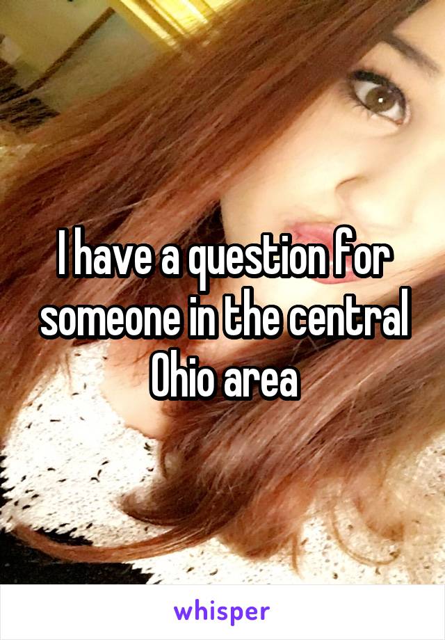 I have a question for someone in the central Ohio area
