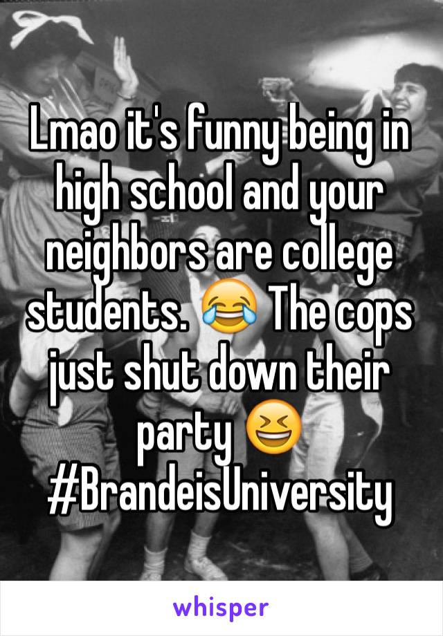 Lmao it's funny being in high school and your neighbors are college students. 😂 The cops just shut down their party 😆
#BrandeisUniversity