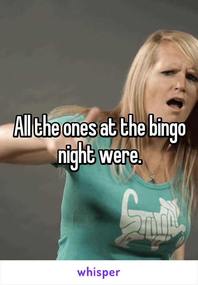 All the ones at the bingo night were.