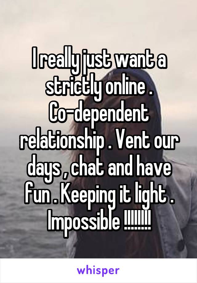 I really just want a strictly online . Co-dependent relationship . Vent our days , chat and have fun . Keeping it light . Impossible !!!!!!!!