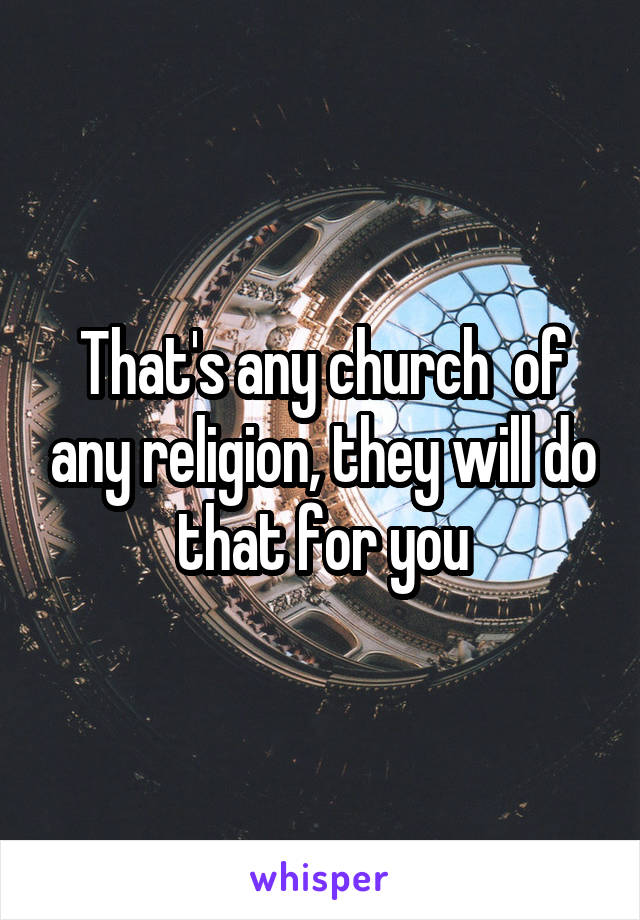 That's any church  of any religion, they will do that for you