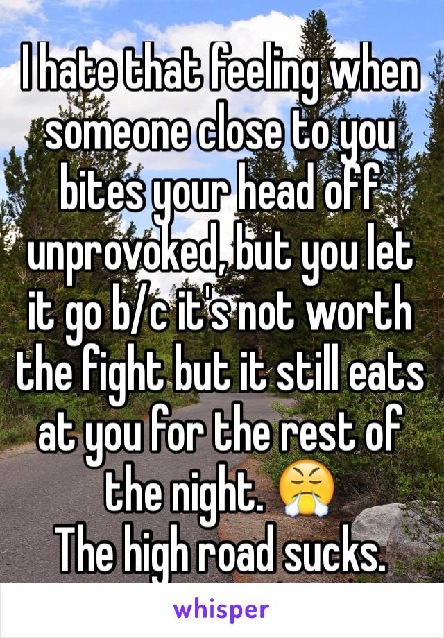 I hate that feeling when someone close to you bites your head off unprovoked, but you let it go b/c it's not worth the fight but it still eats at you for the rest of the night. 😤
The high road sucks.