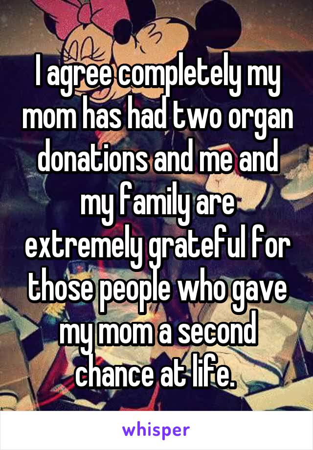I agree completely my mom has had two organ donations and me and my family are extremely grateful for those people who gave my mom a second chance at life. 