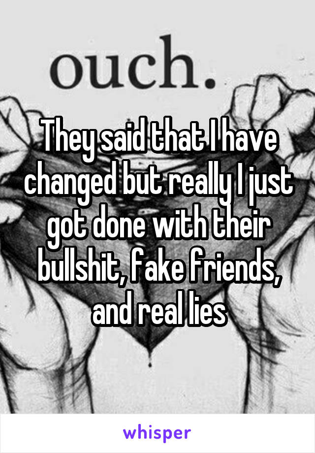 They said that I have changed but really I just got done with their bullshit, fake friends, and real lies