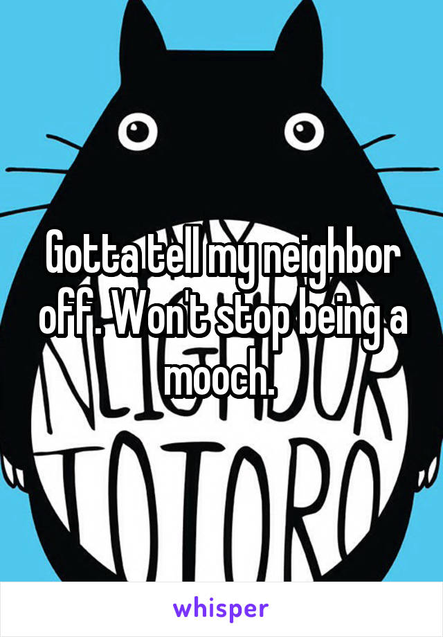 Gotta tell my neighbor off. Won't stop being a mooch. 