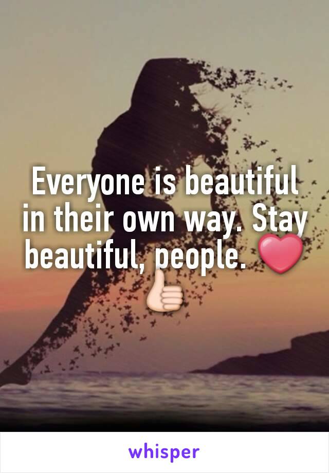 Everyone is beautiful in their own way. Stay beautiful, people. ❤👍