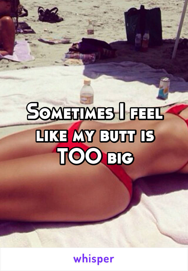 Sometimes I feel like my butt is TOO big
