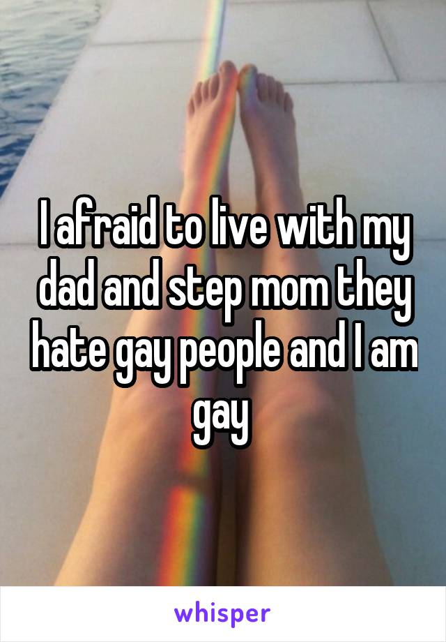 I afraid to live with my dad and step mom they hate gay people and I am gay 